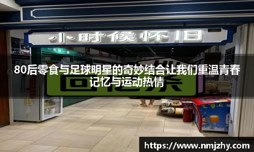 80后零食与足球明星的奇妙结合让我们重温青春记忆与运动热情