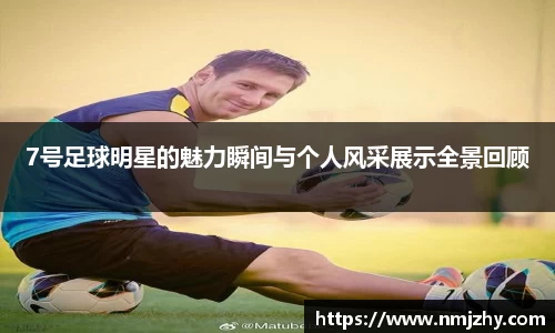 7号足球明星的魅力瞬间与个人风采展示全景回顾